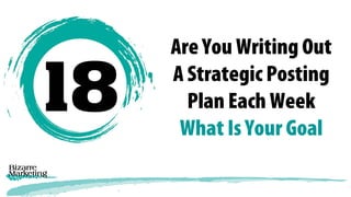 Are You Writing Out
A Strategic Posting
Plan Each Week
What Is Your Goal
 