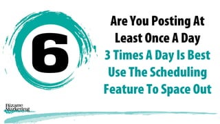 Are You Posting At
Least Once A Day
3 Times A Day Is Best
Use The Scheduling
Feature To Space Out
 