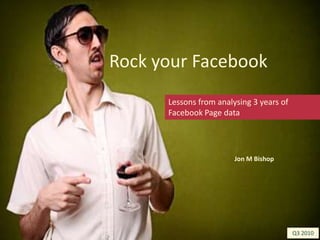 Rock your Facebook Lessons from analysing 3 years of Facebook Page data Jon M Bishop Q3 2010 