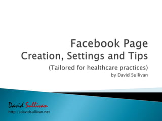 Facebook Page Creation, Settings and Tips (Tailored for healthcare practices) by David Sullivan David Sullivan http://davidsullivan.net 