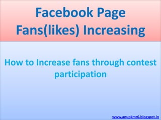 Facebook Page
  Fans(likes) Increasing

How to Increase fans through contest
            participation



                         www.anupkmr6.blogspot.in
 