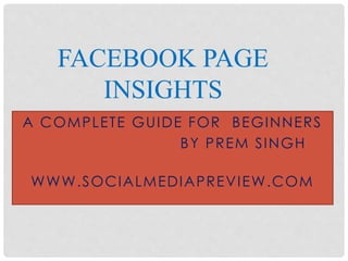 A COMPLETE GUIDE FOR BEGINNERS
BY PREM SINGH
WWW.SOCIALMEDIAPREVIEW.COM
FACEBOOK PAGE
INSIGHTS
 