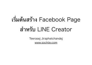 เร่ิมต้นสร้าง Facebook Page
สำหรับ LINE Creator
Teerasej Jiraphatchandej
www.sochiie.com
 
