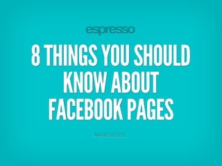 8 THINGS YOU SHOULD
    KNOW ABOUT
  FACEBOOK PAGES
       MARCH 2012
 