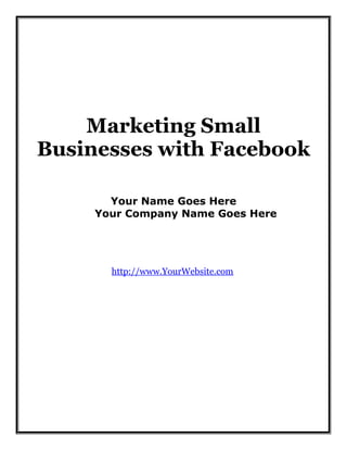Marketing Small
Businesses with Facebook
Your Name Goes Here
Your Company Name Goes Here

http://www.YourWebsite.com

 
