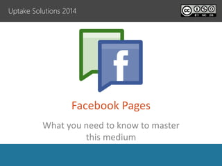 Uptake Solutions 2014
Facebook Pages
What you need to know to master
this medium
 