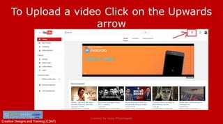 Creative Designs and Training (CDAT)
To Upload a video Click on the Upwards
arrow
Created By Vicky Khobragade
 