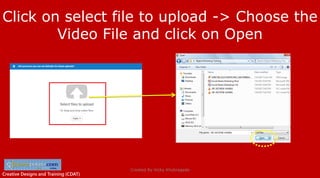 Creative Designs and Training (CDAT)
Click on select file to upload -> Choose the
Video File and click on Open
Created By Vicky Khobragade
 
