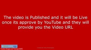 Creative Designs and Training (CDAT)
The video is Published and it will be Live
once its approve by YouTube and they will
provide you the Video URL
Created By Vicky Khobragade
 