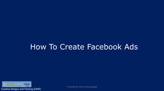 Creative Designs and Training (CDAT)
How To Create Facebook Ads
Created By Vicky Khobragade
 