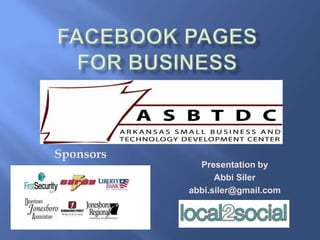 Facebook Pagesfor business     Sponsors Presentation by  Abbi Siler abbi.siler@gmail.com 