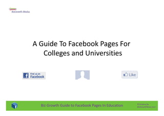 A Guide To Facebook Pages For
   Colleges and Universities




  Biz Growth Guide to Facebook Pages In Education   © Krishna De
                                                    BizGrowthNews.com
 
