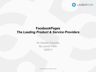 FacebookPagesThe Leading Product & Service Providers An Industry Overview By Launch Farm 10/03/11 www.TheLaunchFarm.com 
