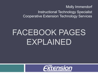 FACEBOOK PAGES
EXPLAINED
Molly Immendorf
Instructional Technology Specialist
Cooperative Extension Technology Services
 