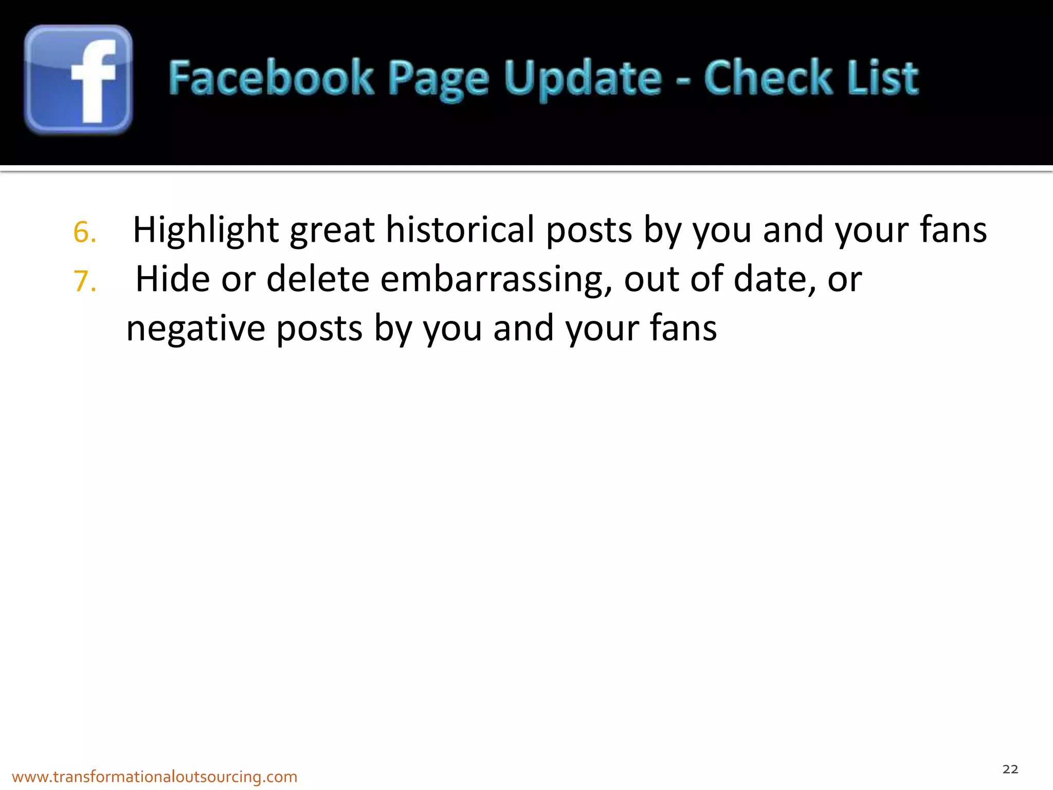 6.    Highlight great historical posts by you and your fans
       7.    Hide or delete embarrassing, out of date, or
             negative posts by you and your fans




                                                                     22
www.transformationaloutsourcing.com
 