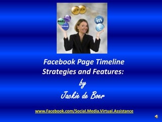 Facebook Page Timeline
   Strategies and Features:
                  by
            Jackie de Boer
www.Facebook.com/Social.Media.Virtual.Assistance
 