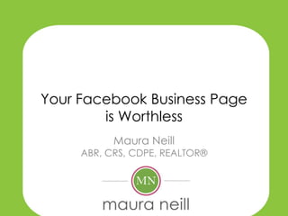 Your Facebook Business Page
        is Worthless
           Maura Neill
     ABR, CRS, CDPE, REALTOR®
 