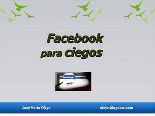 Facebook
          para ciegos




José María Olayo    olayo.blogspot.com
 