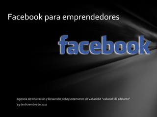 Facebook para emprendedores




  Agencia de Innovación y Desarrollo del Ayuntamiento de Valladolid “valladoli+D adelante”
  19 de diciembre de 2012
 
