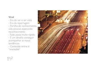 Viral
- Era do ver e ser visto
- Era da reportagem
- Partilha de conhecimento,
vida pessoal, esperando
reconhecimento
-Tudo passa muito rápido
- É um desaﬁo conseguir
acompanhar as novas
tendências
- Conteúdo online é
“snackable”
 