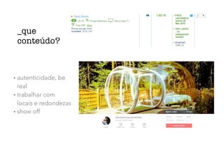 • autenticidade, be
real
• trabalhar com
locais e redondezas
• show off
_que
conteúdo?
 