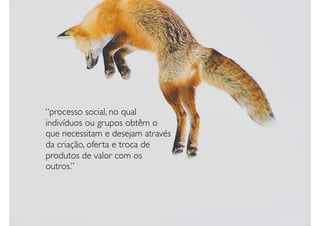 “processo social, no qual
indivíduos ou grupos obtêm o
que necessitam e desejam através
da criação, oferta e troca de
produtos de valor com os
outros.”
 