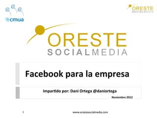 Facebook para la empresa 
        Impar/do por: Dani Ortega @daniortega 
                                                   Noviembre 2012 



1                      www.orestesocialmedia.com
 