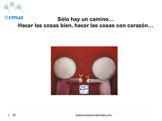 Sólo hay un camino…
     Hacer las cosas bien, hacer las cosas con corazón…




35                        www.orestesocialmedia.com
 