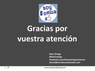 Gracias por 
     vuestra atención 
                 Dani Ortega 
                 @daniortega 
                 Facebook.com/danielortegacisneros 
                 daniel@orestesocialmedia.com

37          www.orestesocialmedia.com
 