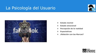 La Psicología del Usuario
❖ Estado mental
❖ Estado emocional
❖ Percepción de la realidad
❖ Expectativas
❖ ¿Relación con las Marcas?
 