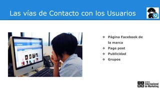 Las vías de Contacto con los Usuarios
❖ Página Facebook de
la marca
❖ Page post
❖ Publicidad
❖ Grupos
 