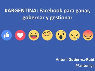 #ARGENTINA: Facebook para ganar,
gobernar y gestionar
Antoni Gutiérrez-Rubí
@antonigr
 