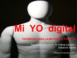 Mi YO digital
 FACEBOOK PARA LA MILITANCIA POLÍTICA

      Agrupació Socialista de Palma-Llevant /
                              Debat en Xarxa
                          Sábado, 23 de julio de 2011
 