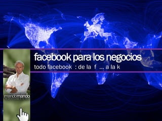facebookparalosnegocios
todo facebook : de la f … a la k
 
