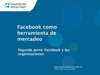 Facebook como
herramienta de
mercadeo

Segunda parte: Facebook y las
organizaciones


                    www.institutointernet.com.ve
                    Primer lugar para aprender
 