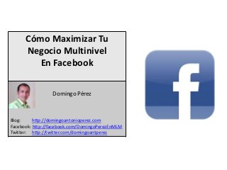 Cómo Maximizar Tu
      Negocio Multinivel
         En Facebook

                                          s
                 Domingo Pérez



Blog:     http://domingoantonioperez.com
Facebook: http://facebook.com/DomingoPerezEnMLM
Twitter: http://twitter.com/domingoantperez
 