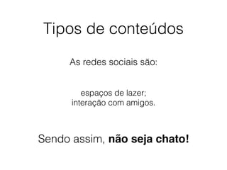 Tipos de conteúdos
As redes sociais são:
espaços de lazer;
interação com amigos.
Sendo assim, não seja chato!
 