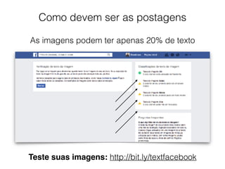 Como devem ser as postagens
As imagens podem ter apenas 20% de texto
Teste suas imagens: http://bit.ly/textfacebook
 