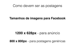 Como devem ser as postagens
Tamanhos de imagens para Facebook
1200 x 628px - para anúncio
800 x 800px - para postagens genéricas
 