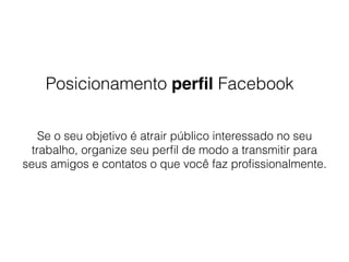 Posicionamento perﬁl Facebook
Se o seu objetivo é atrair público interessado no seu
trabalho, organize seu perﬁl de modo a transmitir para
seus amigos e contatos o que você faz proﬁssionalmente.
 