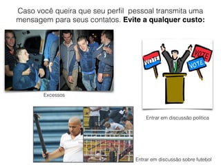 Caso você queira que seu perﬁl pessoal transmita uma
mensagem para seus contatos. Evite a qualquer custo:
Excessos
Entrar em discussão política
Entrar em discussão sobre futebol
 