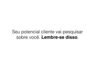 Seu potencial cliente vai pesquisar
sobre você. Lembre-se disso.
 