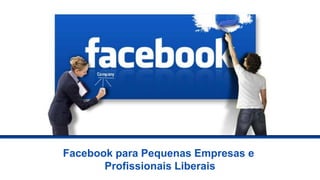Facebook para Pequenas Empresas e
Profissionais Liberais
 