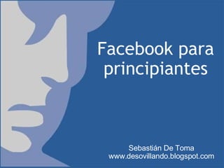 Facebook para principiantes Sebastián De Toma www.desovillando.blogspot.com 