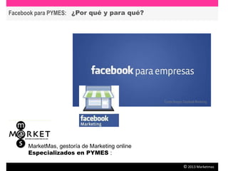 Facebook para PYMES:
© 2013 Marketmas
¿Por qué y para qué?
MarketMas, gestoría de Marketing online
Especializados en PYMES :
Fuente Imagen: Facebook Marketing
 