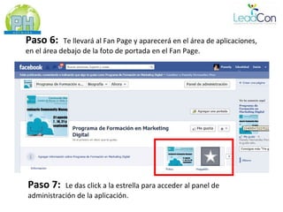 Paso 6:     Te llevará al Fan Page y aparecerá en el área de aplicaciones,
en el área debajo de la foto de portada en el Fan Page.




Paso 7:    Le das click a la estrella para acceder al panel de
administración de la aplicación.
 