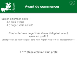 Faire la différence entre :
- Le profil : vous
- La page : votre activité
Pour créer une page vous devez obligatoirement
avoir un profil !
> 1ere étape création d’un profil
(Il est possible de créer une page sans créer de profil mais ce n’est pas recommandé)
Avant de commencer
 