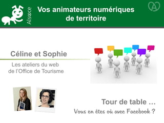 Tour de table …
Vous en êtes où avec Facebook ?
Céline et Sophie
Les ateliers du web
de l’Office de Tourisme
Vos animateurs numériques
de territoire
 