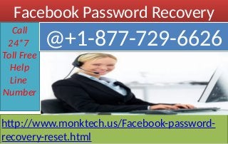 Facebook Password RecoveryFacebook Password Recovery
Call
24*7
Toll Free
Help
Line
Number
@+1-877-729-6626@+1-877-729-6626
http://www.monktech.us/Facebook-password-
recovery-reset.html
 