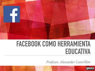 FACEBOOK COMO HERRAMIENTA
EDUCATIVA
Profesor. Alexander Castrillón
 